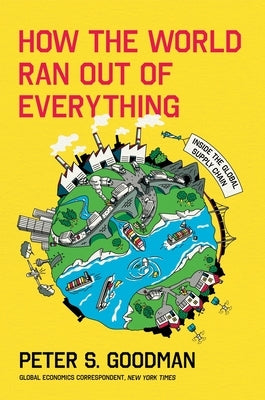 How the World Ran Out of Everything: Inside the Global Supply Chain by Goodman, Peter S.