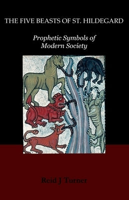 The Five Beasts of St. Hildegard: Prophetic Symbols of Modern Society by Turner, Reid J.