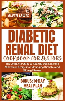Diabetic Renal Diet Cookbook for Seniors: The Complete Guide to Healthy Delicious and Nutritious Recipes for Managing Diabetes and Kidney Disease by Lewis, Alvin