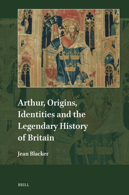 Arthur, Origins, Identities and the Legendary History of Britain by Blacker, Jean