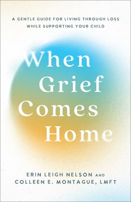 When Grief Comes Home: A Gentle Guide for Living Through Loss While Supporting Your Child by Nelson, Erin Leigh