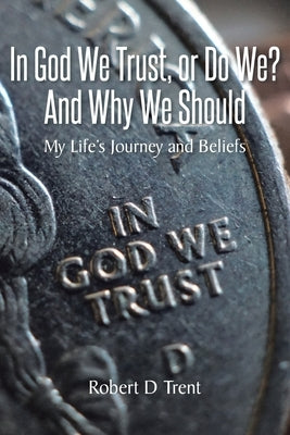 In God We Trust, Or Do We? And Why We Should: My Life's Journey and Beliefs by Trent, Robert D.