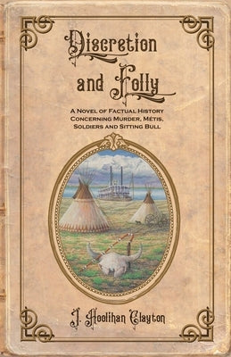 Discretion and Folly: A Novel of Factual History Concerning Murder, Metis, Soldiers and Sitting Bull by Clayton, J. Hoolihan