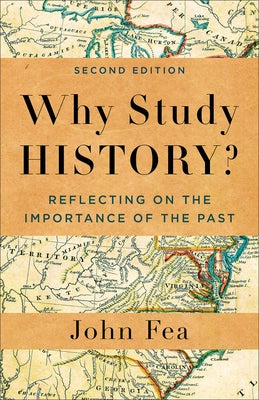 Why Study History?: Reflecting on the Importance of the Past by Fea, John