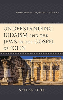 Understanding Judaism and the Jews in the Gospel of John: Polemic, Tradition, and Johannine Self-Identity by Thiel, Nathan