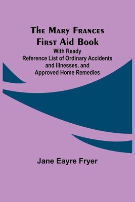 The Mary Frances First Aid Book; With Ready Reference List of Ordinary Accidents and Illnesses, and Approved Home Remedies by Eayre Fryer, Jane