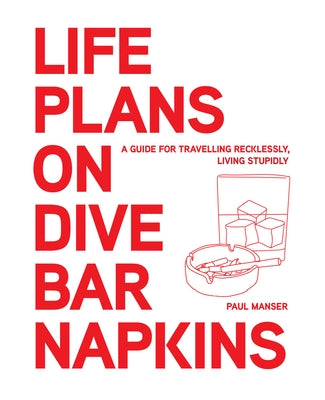 Life Plans on Dive Bar Napkins: A Guide for Travelling Recklessly, Living Stupidly by Manser, Paul