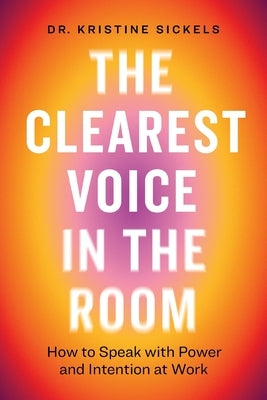 The Clearest Voice in the Room: How to Speak with Power and Intention at Work by Sickels, Kristine