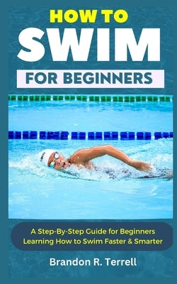 How to Swim for Beginners: A Step-By-Step Guide for Beginners Learning How to Swim Faster & Smarter by Terrell, Brandon R.