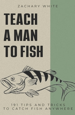 Teach A Man to Fish: 191 Tips and Tricks to Catch Fish Anywhere by White, Zachary