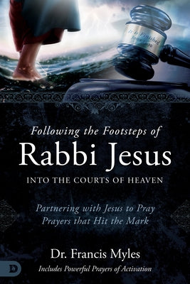 Following the Footsteps of Rabbi Jesus into the Courts of Heaven: Partnering with Jesus to Pray Prayers That Hit the Mark by Myles, Francis