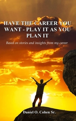 Have the Career you Want - Playit as you Plan it by Cohen, Daniel O., Sr.