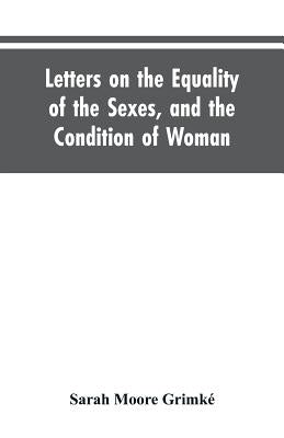 Letters on the Equality of the Sexes, and the Condition of Woman: Addressed to Mary S. Parker by Grimk&#233;, Sarah Moore