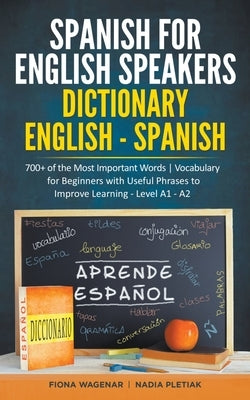 Spanish for English Speakers: Dictionary English - Spanish: 700+ of the Most Important Words / Vocabulary for Beginners with Useful Phrases to Impro by Wagenar, Fiona