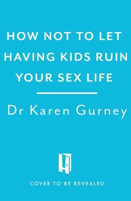 How Not to Let Having Kids Ruin Your Sex Life: Navigating the Parenting Years with Your Relationship Intact by Gurney, Karen