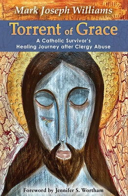 Torrent of Grace: A Catholic Survivor's Healing Journey After Clergy Abuse by Williams, Mark