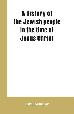 A history of the Jewish people in the time of Jesus Christ by Sch&#252;rer, Emil