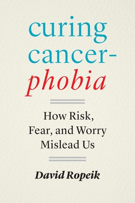 Curing Cancerphobia: How Risk, Fear, and Worry Mislead Us by Ropeik, David