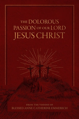 The Dolorous Passion of Our Lord Jesus Christ: From the Visions of Blessed Anne Catherine Emmerich by Emmerich