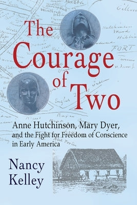 The Courage of Two: Anne Hutchinson, Mary Dyer and the Fight for Freedom of Conscience in Early America by Kelley, Nancy