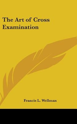 The Art of Cross Examination by Wellman, Francis L.