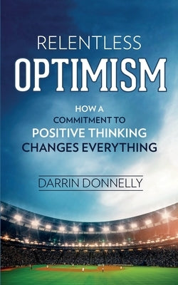 Relentless Optimism: How a Commitment to Positive Thinking Changes Everything by Donnelly, Darrin