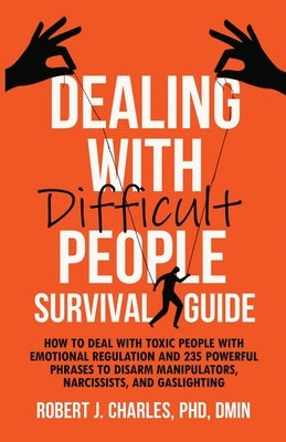Dealing With Difficult People Survival Guide: How to deal with toxic people with emotional regulation and 235 powerful phrases to disarm manipulators, by Charles, Robert J.