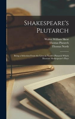 Shakespeare's Plutarch; Being a Selection From the Lives in North's Plutarch Which Illustrate Shakespeare's Plays by Skeat, Walter William