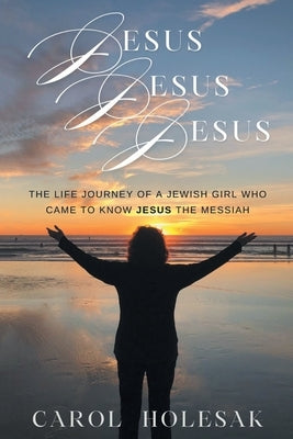 Jesus Jesus Jesus: The Life Journey of a Jewish Girl Who Came to Know Jesus the Messiah by Holesak, Carol