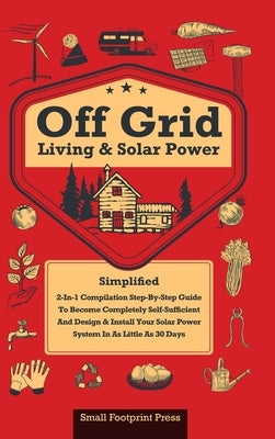 Off Grid Living & Solar Power: 2-in-1 Compilation: Step-By-Step Guide to Become Completely Self-Sufficient In as Little as 30 Days Design & Install P by Press, Small Footprint