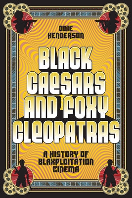 Black Caesars and Foxy Cleopatras: A History of Blaxploitation Cinema by Henderson, Odie