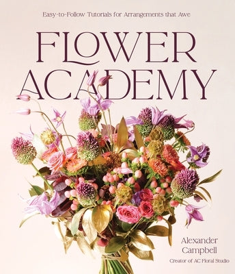 Flower Academy: Easy-To-Follow Tutorials for Arrangements That Awe by Campbell, Alexander