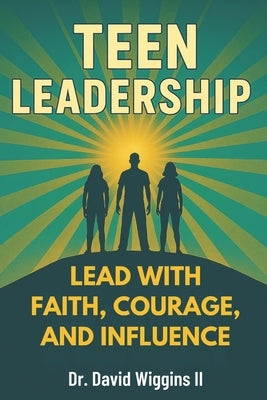 Teen Leadership: Lead with Faith, Courage, and Influence by Wiggins, David E., II