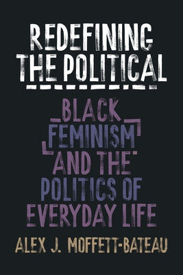 Redefining the Political: Black Feminism and the Politics of Everyday Life by Moffett-Bateau, Alex J.