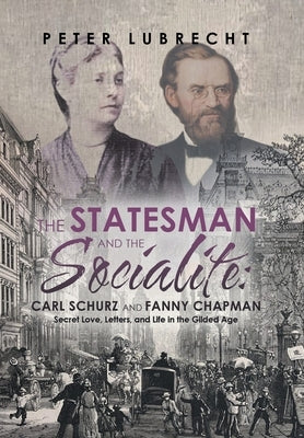 The Statesman and the Socialite: Carl Schurz and Fanny Chapman: Secret Love, Letters, and Life in the Gilded Age by Lubrecht, Peter