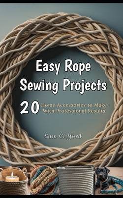 Easy Rope Sewing Projects: 20 Home Accessories to Make With Professional Results by Clifford, Sam