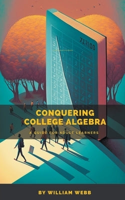 Conquering College Algebra: A Guide for Adult Learners by Webb, William