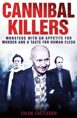 Cannibal Killers: Monsters with an Appetite for Murder and a Taste for Human Flesh by Castleden, Chloe