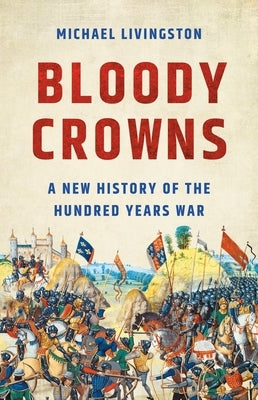 Bloody Crowns: A New History of the Hundred Years War by Livingston, Michael