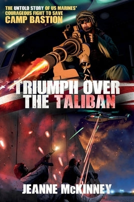 Triumph Over the Taliban: The Untold Story of US Marines' Courageous Fight to Save Camp Bastion by McKinney, Jeanne