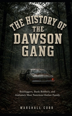 The History of the Dawson Gang: Bootleggers, Bank Robbers, and Alabama's Most Notorious Outlaw Family by Cobb, Marshall