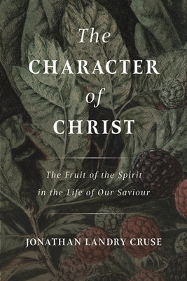 The Character of Christ: The Fruit of the Spirit in the Life of Our Saviour by Cruse, Jonathan Landry