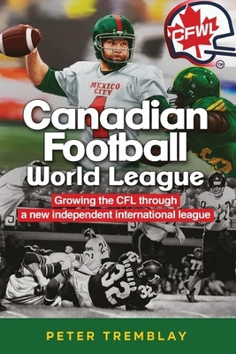 Canadian Football World League: Growing the CFL through a new independent international league by Tremblay, Peter