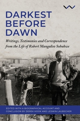 Darkest Before Dawn: Writings, Testimonies and Correspondence from the Life of Robert Mangaliso Sobukwe by Hook, Derek