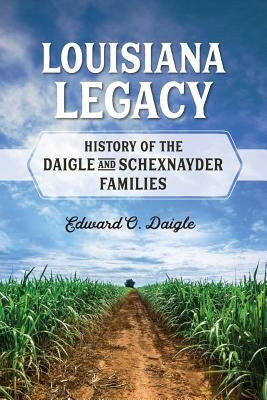 Louisiana Legacy: History of the Daigle and Schexnayder Families by Daigle, Edward Oscar