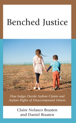 Benched Justice: How Judges Decide Asylum Claims and Asylum Rights of Unaccompanied Minors by Braaten, Claire Nolasco