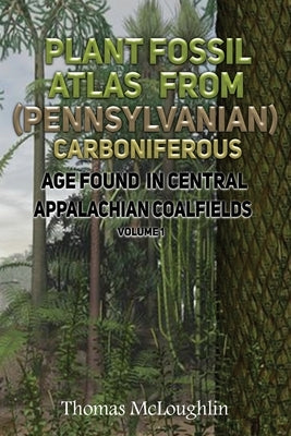 Plant Fossil Atlas From (Pennsylvanian) Carboniferous Age Found in Central Appalachian Coalfields Volume 1 by McLoughlin, Thomas