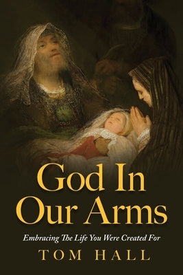 God In Our Arms: Embracing The Life You Were Created For by Hall, Tom