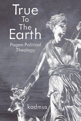 True to the Earth: Pagan Political Theology by Kadmus