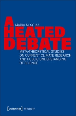 A Heated Debate: Meta-Theoretical Studies on Current Climate Research and Public Understanding of Science by Sojka, Maria M.